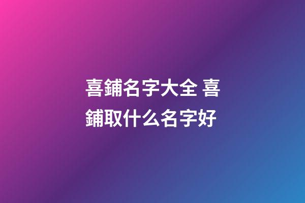 喜鋪名字大全 喜鋪取什么名字好-第1張-公司起名-玄機派